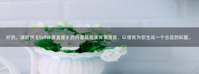 咪咕直播体育：好的，请提供《tv8体育直播》的内容或相关背景信息，以便我为您生成一个合适的标题。